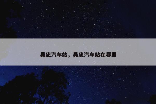 吴忠汽车站，吴忠汽车站在哪里