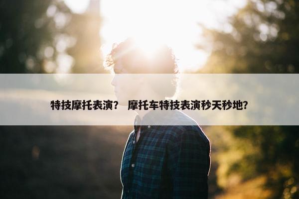 特技摩托表演？ 摩托车特技表演秒天秒地？