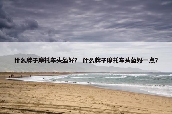 什么牌子摩托车头盔好？ 什么牌子摩托车头盔好一点？