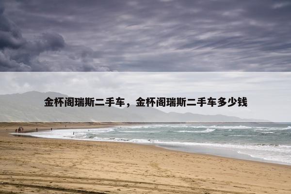 金杯阁瑞斯二手车，金杯阁瑞斯二手车多少钱
