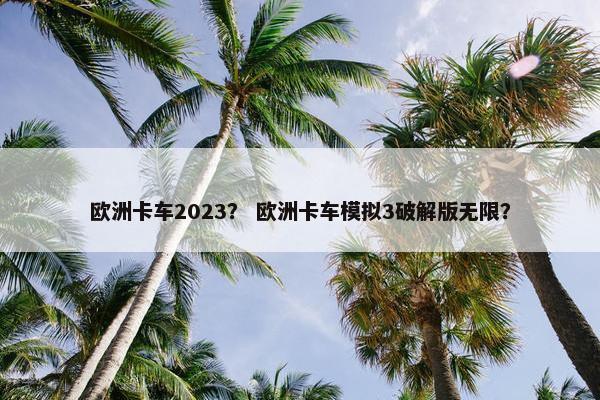 欧洲卡车2023？ 欧洲卡车模拟3破解版无限？