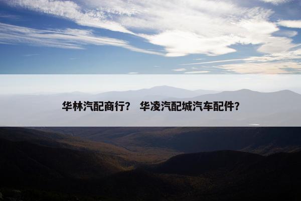 华林汽配商行？ 华凌汽配城汽车配件？