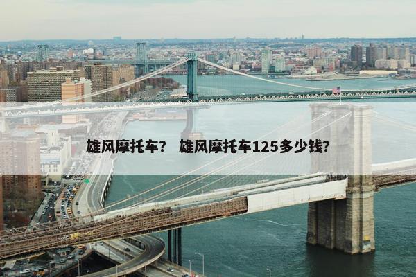 雄风摩托车？ 雄风摩托车125多少钱？