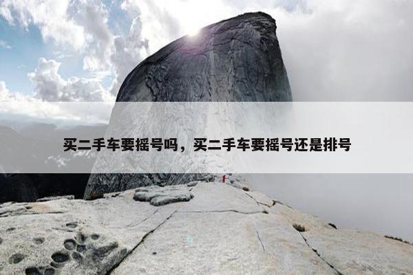 买二手车要摇号吗，买二手车要摇号还是排号