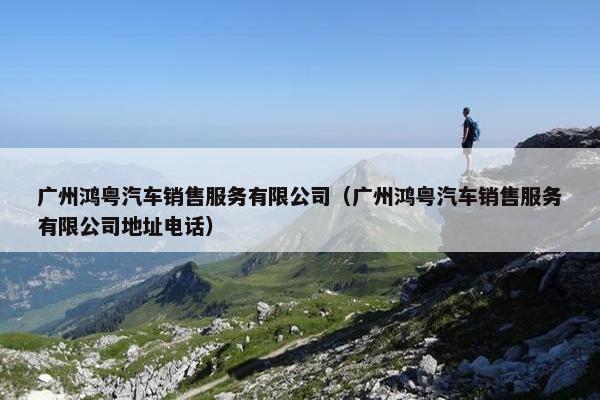 广州鸿粤汽车销售服务有限公司（广州鸿粤汽车销售服务有限公司地址电话）