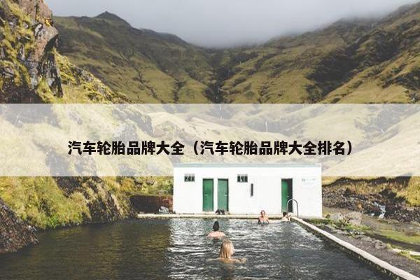汽车轮胎品牌大全（汽车轮胎品牌大全排名）
