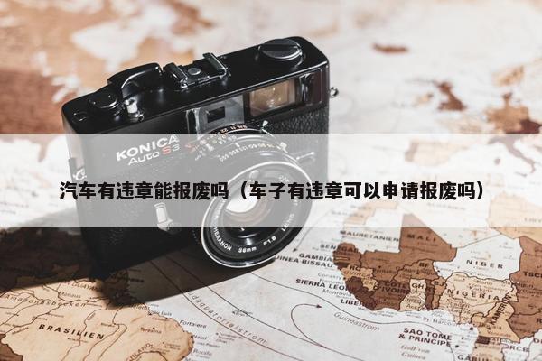 汽车有违章能报废吗（车子有违章可以申请报废吗）