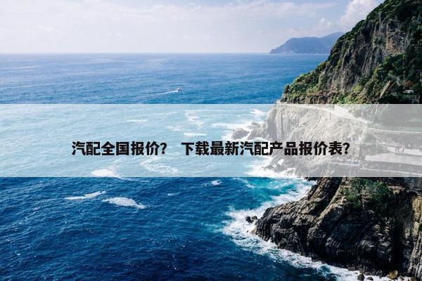 汽配全国报价？ 下载最新汽配产品报价表？