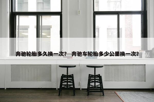 奔驰轮胎多久换一次？ 奔驰车轮胎多少公里换一次？