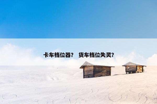 卡车档位器？ 货车档位失灵？