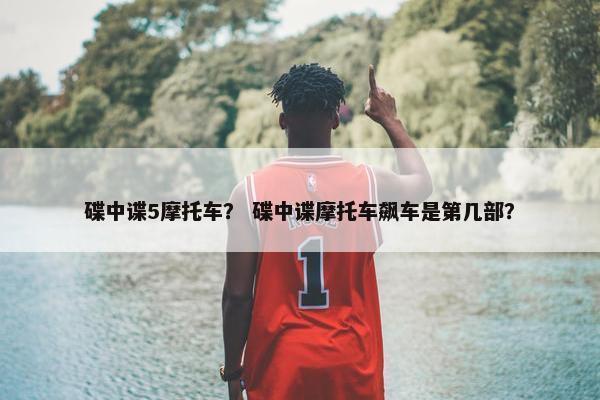 碟中谍5摩托车？ 碟中谍摩托车飙车是第几部？