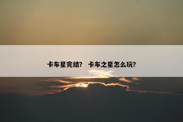 卡车星完结？ 卡车之星怎么玩？