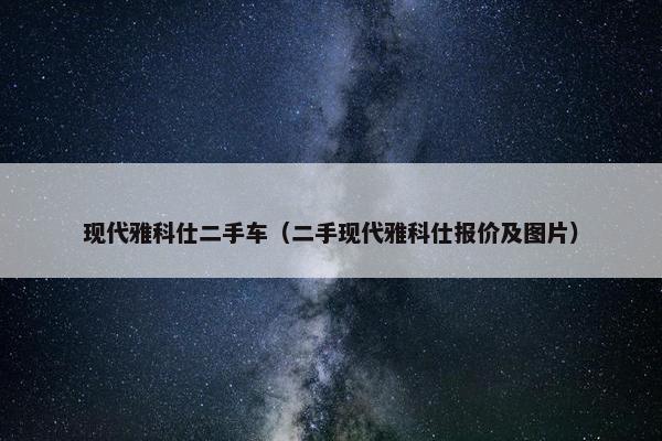 现代雅科仕二手车（二手现代雅科仕报价及图片）