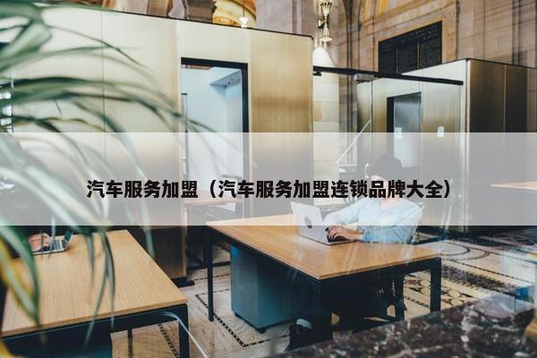汽车服务加盟（汽车服务加盟连锁品牌大全）