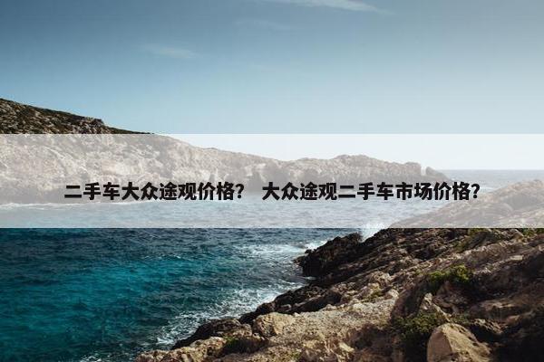 二手车大众途观价格？ 大众途观二手车市场价格？