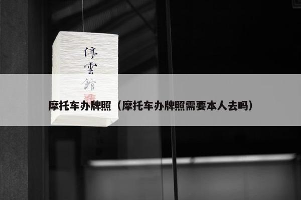 摩托车办牌照（摩托车办牌照需要本人去吗）