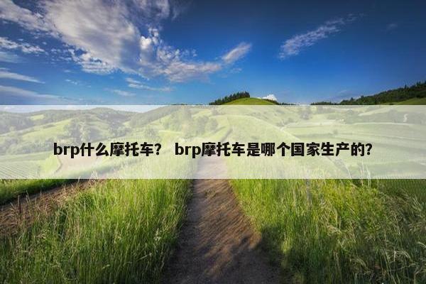 brp什么摩托车？ brp摩托车是哪个国家生产的？