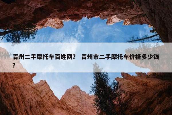 青州二手摩托车百姓网？ 青州市二手摩托车价格多少钱？