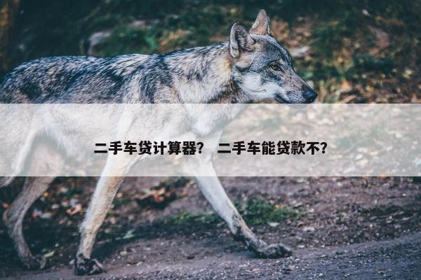 二手车贷计算器？ 二手车能贷款不？