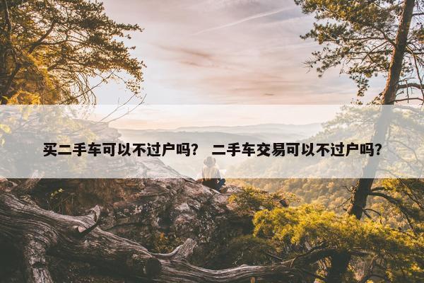 买二手车可以不过户吗？ 二手车交易可以不过户吗？