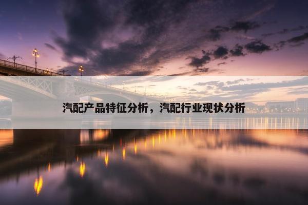 汽配产品特征分析，汽配行业现状分析