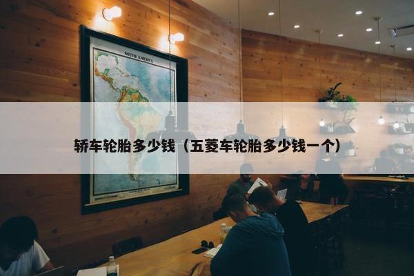 轿车轮胎多少钱（五菱车轮胎多少钱一个）