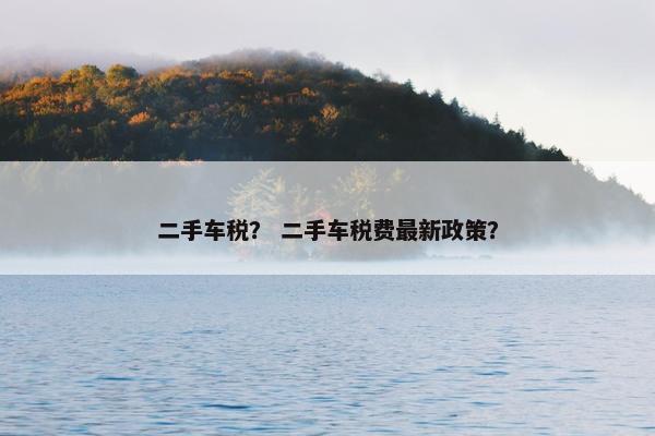 二手车税？ 二手车税费最新政策？