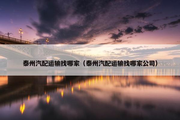 泰州汽配运输找哪家（泰州汽配运输找哪家公司）