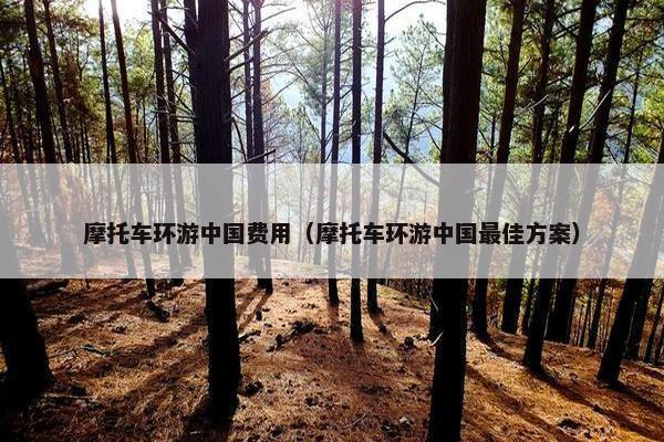 摩托车环游中国费用（摩托车环游中国最佳方案）