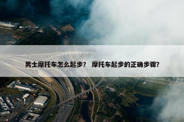 男士摩托车怎么起步？ 摩托车起步的正确步骤？