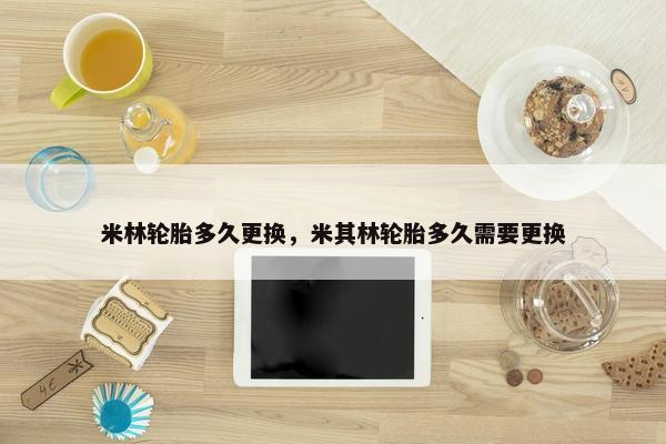 米林轮胎多久更换，米其林轮胎多久需要更换
