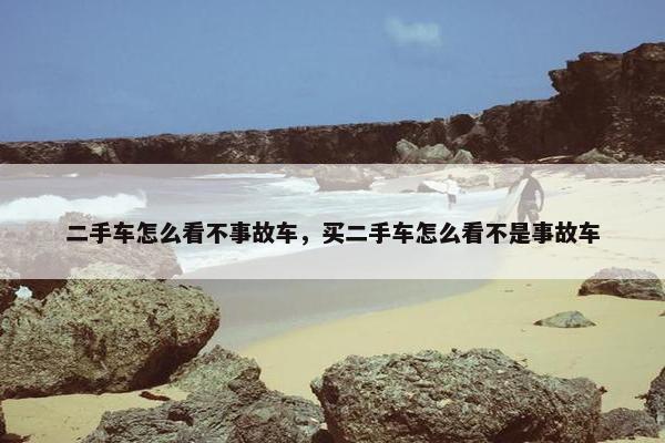 二手车怎么看不事故车，买二手车怎么看不是事故车
