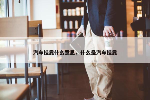 汽车挂靠什么意思，什么是汽车挂靠