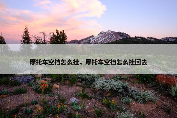 摩托车空挡怎么挂，摩托车空挡怎么挂回去