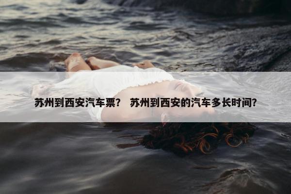 苏州到西安汽车票？ 苏州到西安的汽车多长时间？