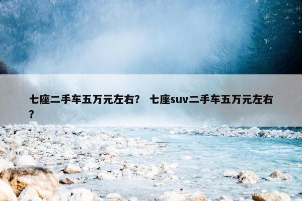 七座二手车五万元左右？ 七座suv二手车五万元左右？