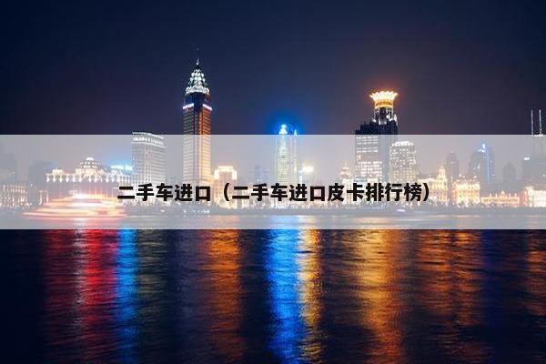 二手车进口（二手车进口皮卡排行榜）