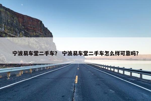 宁波易车堂二手车？ 宁波易车堂二手车怎么样可靠吗？
