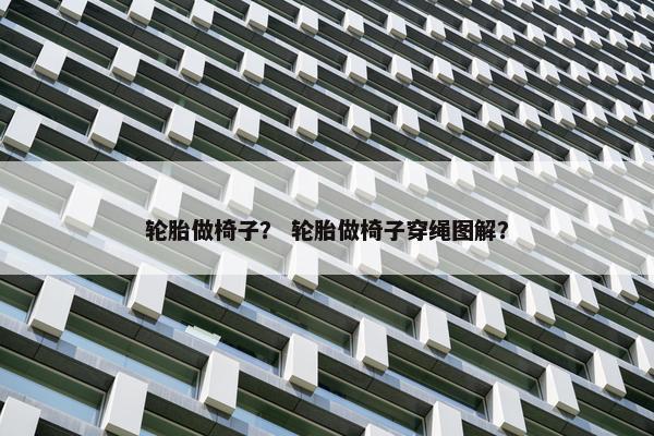 轮胎做椅子？ 轮胎做椅子穿绳图解？