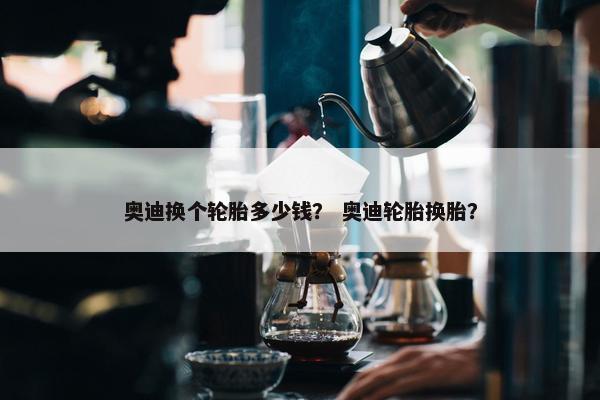 奥迪换个轮胎多少钱？ 奥迪轮胎换胎？
