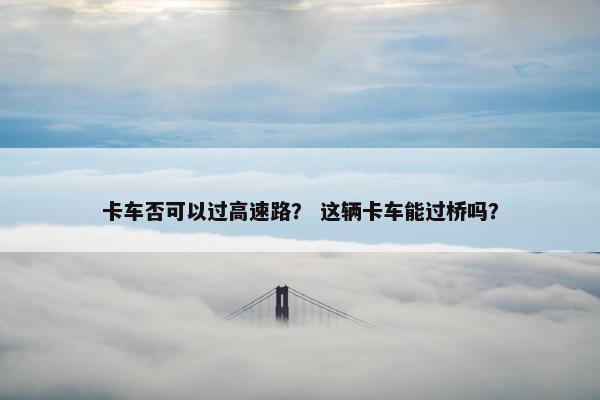 卡车否可以过高速路？ 这辆卡车能过桥吗？