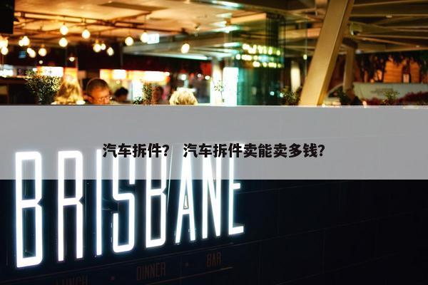 汽车拆件？ 汽车拆件卖能卖多钱？