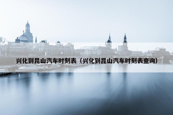 兴化到昆山汽车时刻表（兴化到昆山汽车时刻表查询）