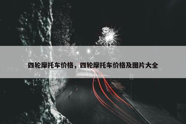 四轮摩托车价格，四轮摩托车价格及图片大全
