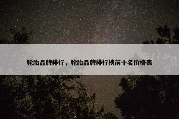 轮胎品牌排行，轮胎品牌排行榜前十名价格表