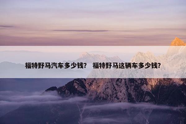福特野马汽车多少钱？ 福特野马这辆车多少钱？