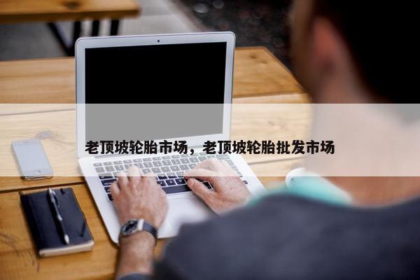 老顶坡轮胎市场，老顶坡轮胎批发市场