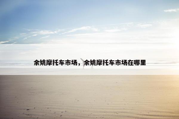 余姚摩托车市场，余姚摩托车市场在哪里