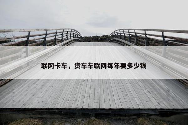 联网卡车，货车车联网每年要多少钱