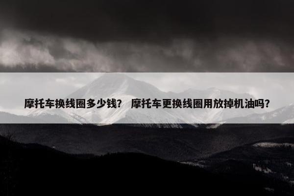 摩托车换线圈多少钱？ 摩托车更换线圈用放掉机油吗？